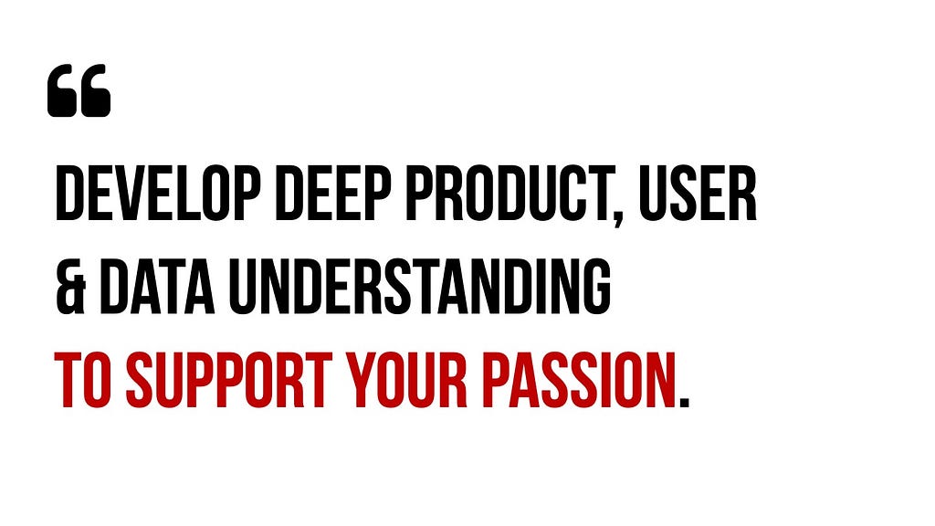 Quote: Develop deep product, user & data understanding to support your passion.